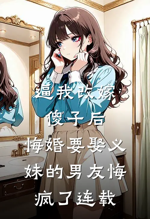 逼我改嫁傻子后，悔婚要娶义妹的男友悔疯了连载
