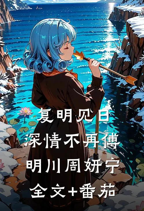 复明见日，深情不再傅明川周妍宁全文+番茄