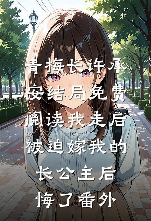 青梅长许承安结局免费阅读我走后，被迫嫁我的长公主后悔了番外