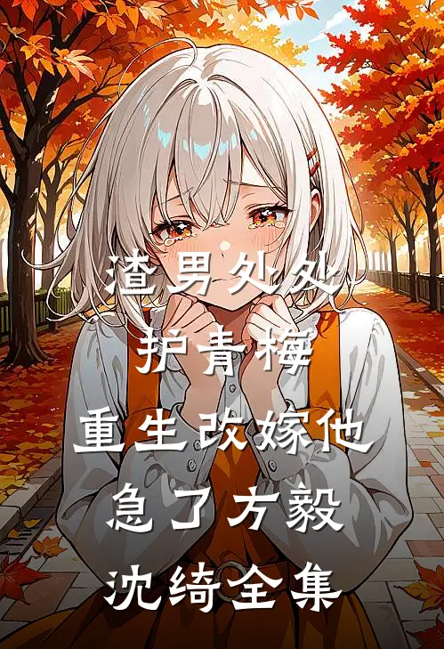 渣男处处护青梅，重生改嫁他急了方毅沈绮全集