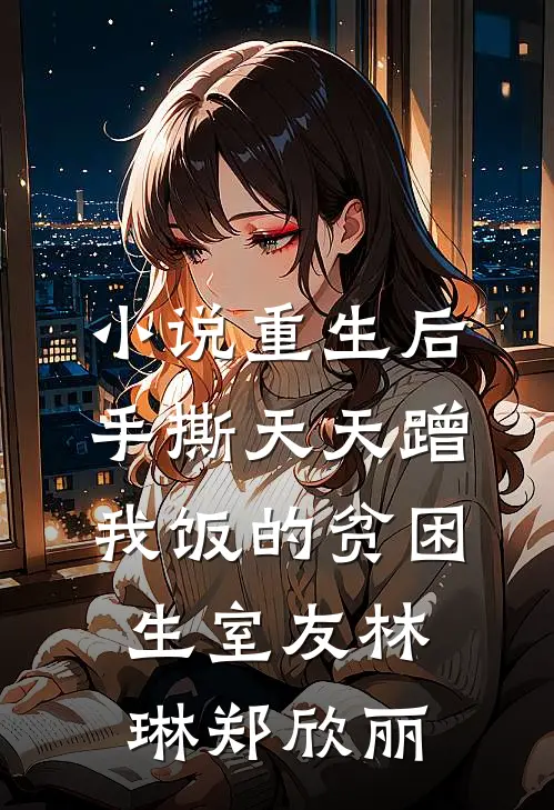 小说重生后手撕天天蹭我饭的贫困生室友(林琳郑欣丽)