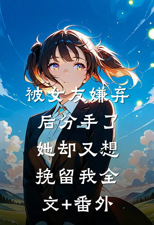 被女友嫌弃后分手了，她却又想挽留我全文+番外