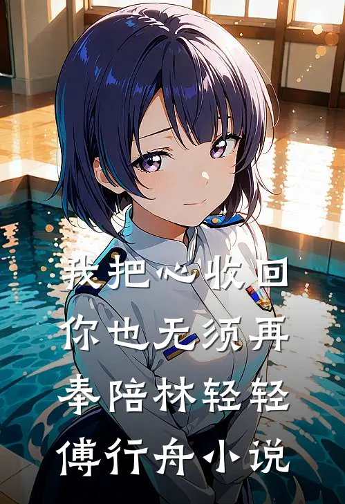 我把心收回，你也无须再奉陪林轻轻傅行舟小说