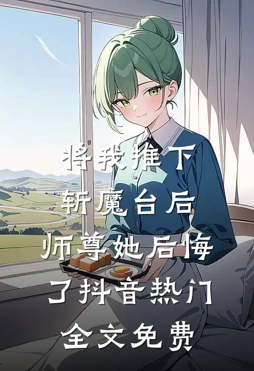 将我推下斩魔台后，师尊她后悔了抖音热门全文免费