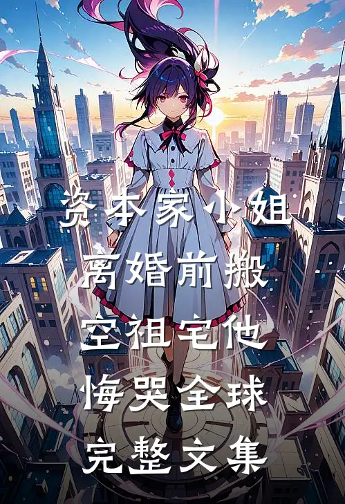 资本家小姐离婚前搬空祖宅他悔哭全球完整文集
