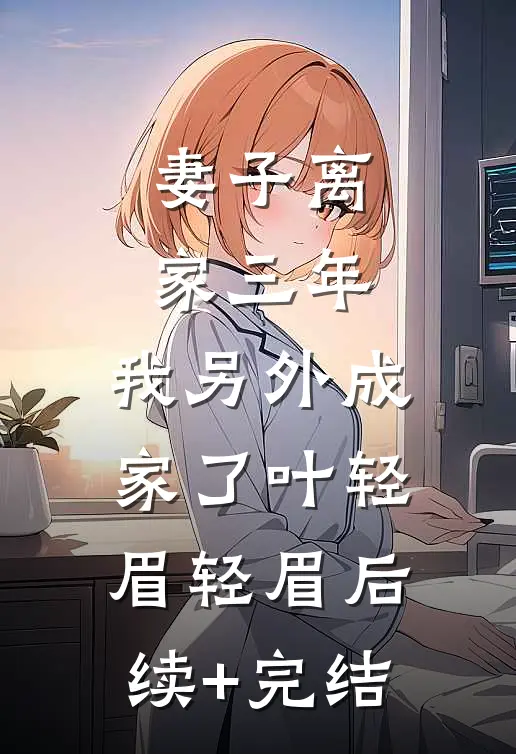 妻子离家三年，我另外成家了叶轻眉轻眉后续+完结