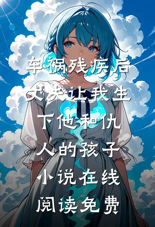 车祸残疾后，丈夫让我生下他和仇人的孩子小说在线阅读免费