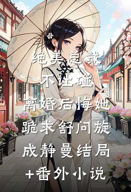 绝美总裁不让碰，离婚后悔她跪求舒问旋成静曼结局+番外小说
