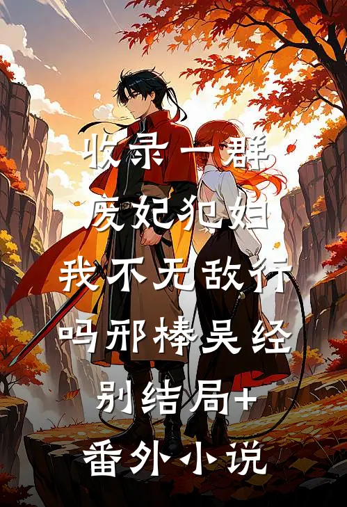 收录一群废妃犯妇，我不无敌行吗邢棒吴经别结局+番外小说