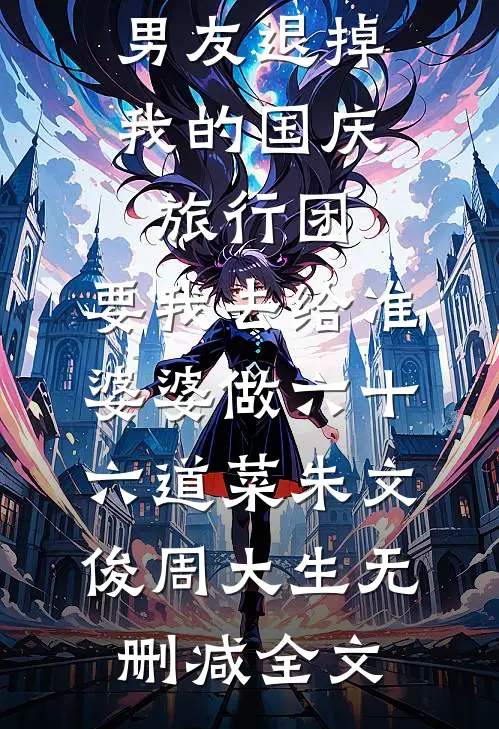 男友退掉我的国庆旅行团，要我去给准婆婆做六十六道菜朱文俊周大生无删减全文