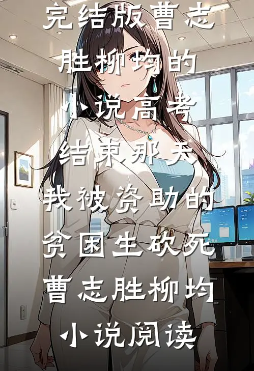 完结版曹志胜柳均的小说高考结束那天，我被资助的贫困生砍死曹志胜柳均小说阅读