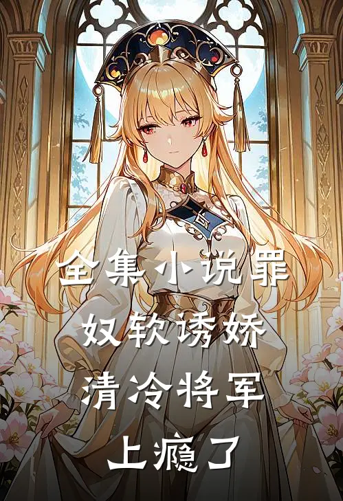 全集小说罪奴软诱娇，清冷将军上瘾了