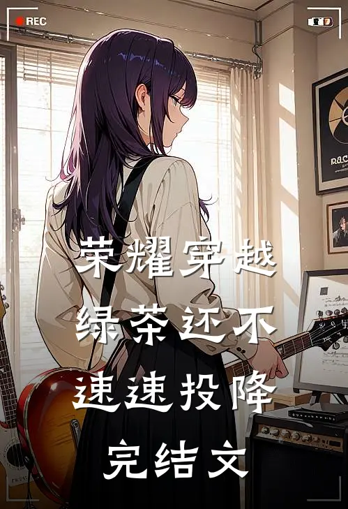 荣耀穿越，绿茶还不速速投降完结文