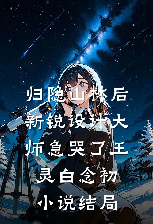 归隐山林后，新锐设计大师急哭了王灵白念初小说结局