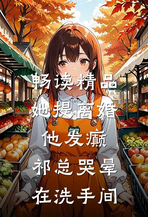 畅读精品她提离婚他发癫，祁总哭晕在洗手间