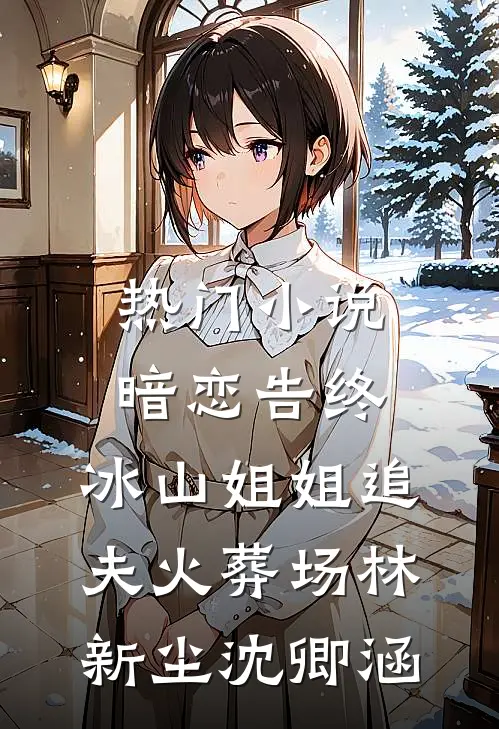 热门小说暗恋告终，冰山姐姐追夫火葬场林新尘沈卿涵