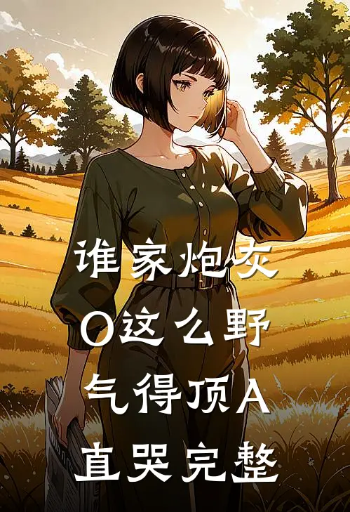 谁家炮灰O这么野，气得顶A直哭完整