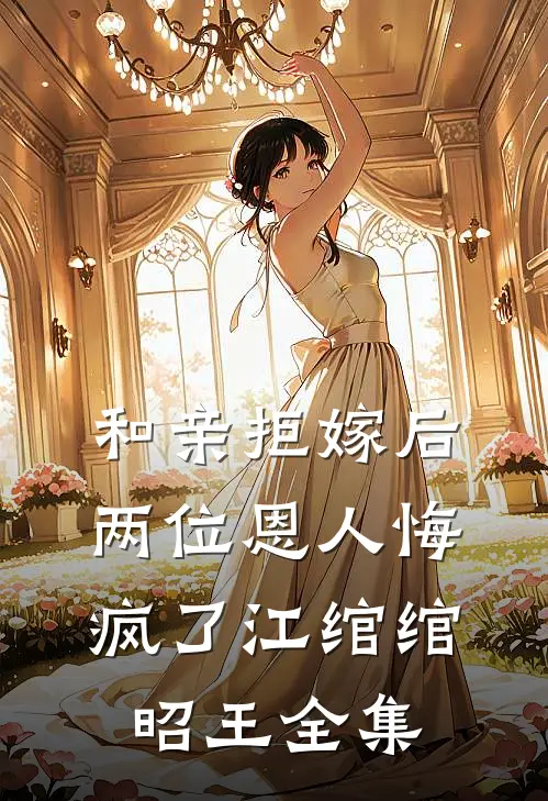 和亲拒嫁后，两位恩人悔疯了江绾绾昭王全集