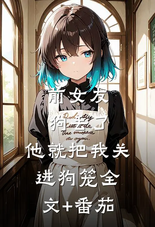 前女友狗丢了，他就把我关进狗笼全文+番茄