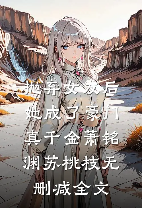 抛弃女友后，她成了豪门真千金萧铭渊苏桃枝无删减全文