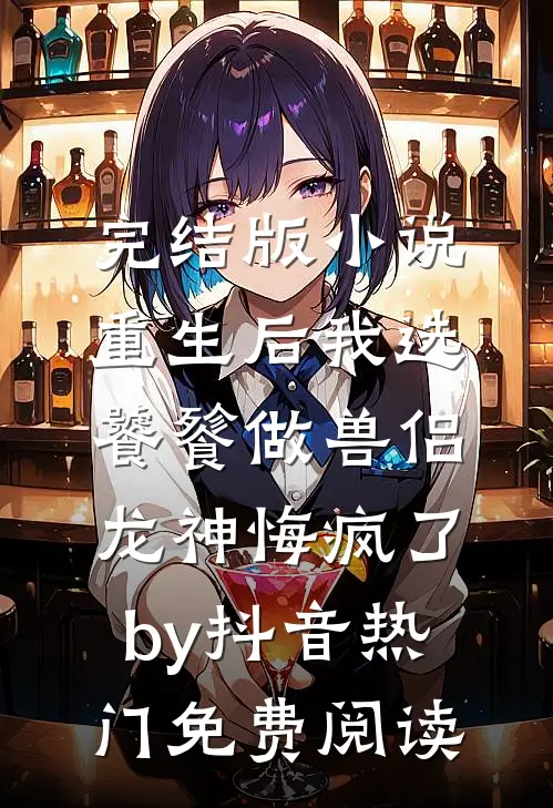 完结版小说重生后我选饕餮做兽侣，龙神悔疯了by抖音热门免费阅读