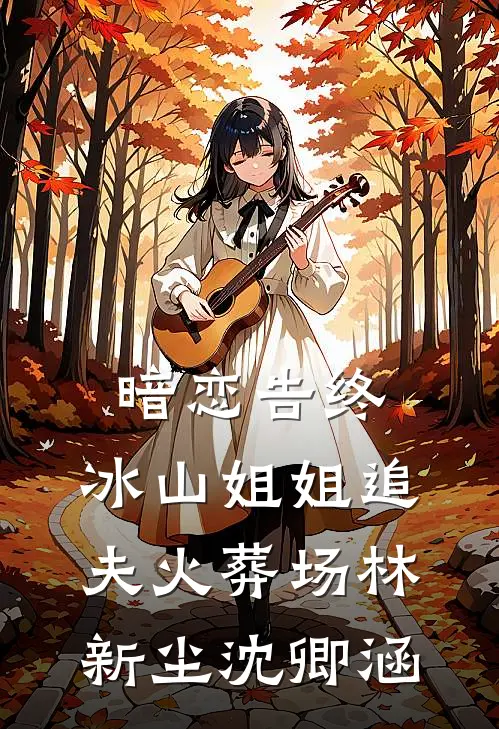 暗恋告终，冰山姐姐追夫火葬场林新尘沈卿涵