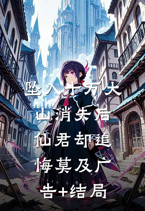 坠入十万大山消失后，仙君却追悔莫及广告+结局