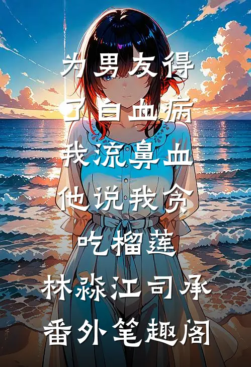 为男友得了白血病，我流鼻血他说我贪吃榴莲：林淼江司承番外笔趣阁