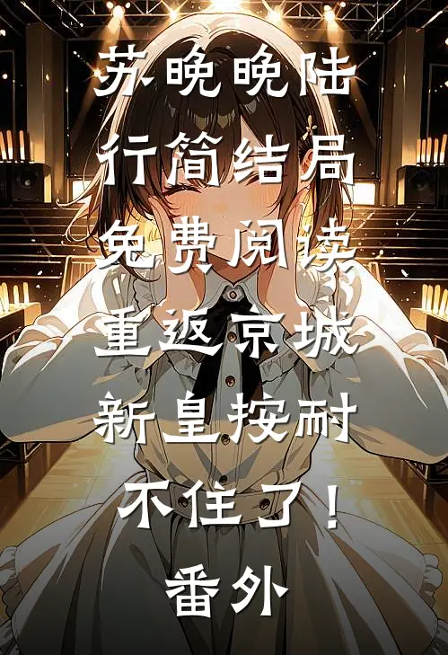 苏晚晚陆行简结局免费阅读重返京城，新皇按耐不住了！番外