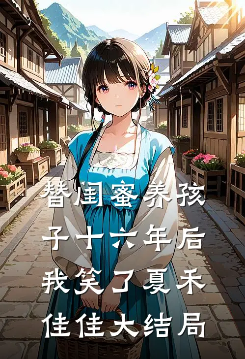 替闺蜜养孩子十六年后，我笑了夏禾佳佳大结局