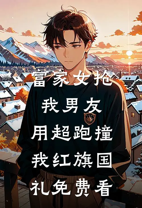 富家女抢我男友，用超跑撞我红旗国礼免费看