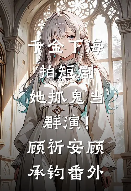 千金下海拍短剧，她抓鬼当群演！顾祈安顾承钧番外