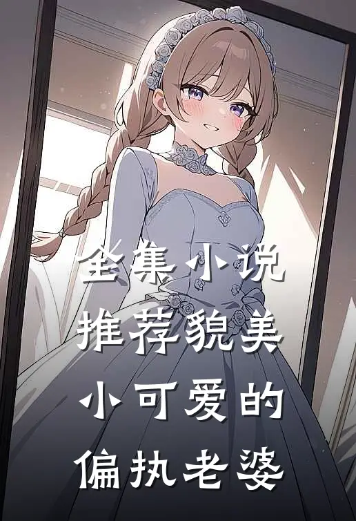 全集小说推荐貌美小可爱的偏执老婆
