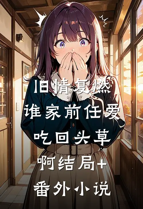 旧情复燃：谁家前任爱吃回头草啊结局+番外小说