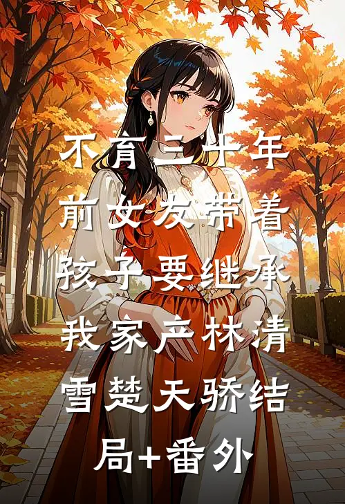 不育三十年，前女友带着孩子要继承我家产林清雪楚天骄结局+番外