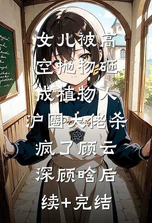 女儿被高空抛物砸成植物人，沪圈大佬杀疯了顾云深顾晗后续+完结