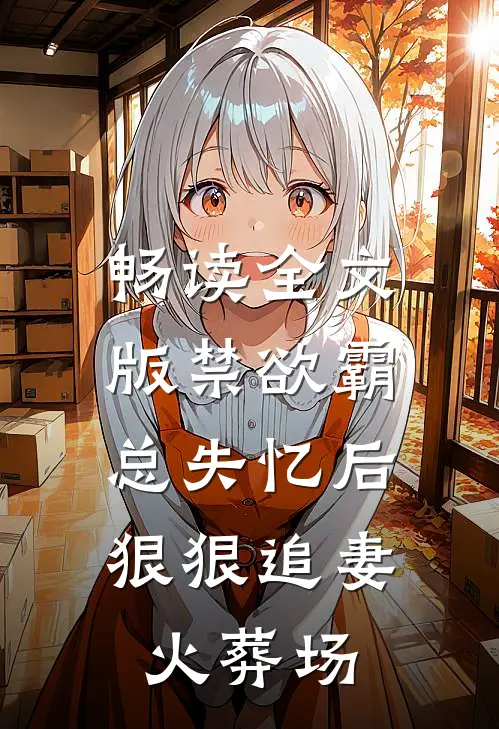 畅读全文版禁欲霸总失忆后，狠狠追妻火葬场