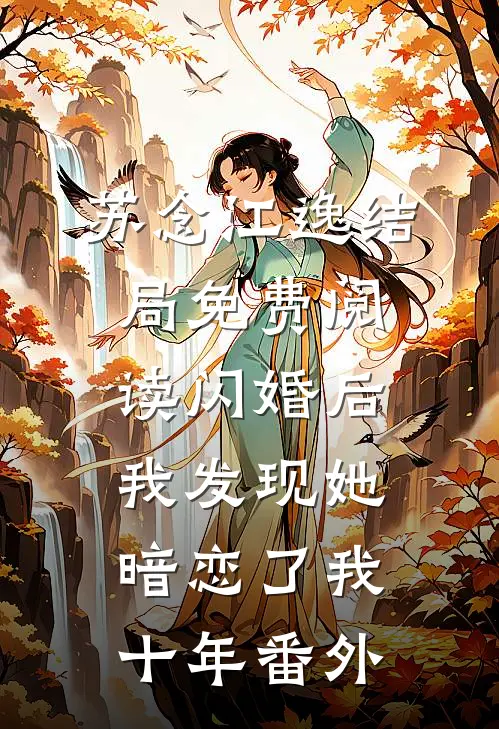 苏念江逸结局免费阅读闪婚后，我发现她暗恋了我十年番外