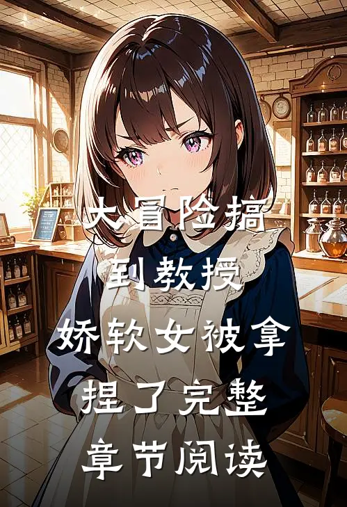 大冒险搞到教授，娇软女被拿捏了完整章节阅读