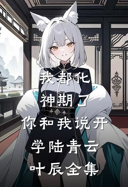 我都化神期了，你和我说开学陆青云叶辰 全集