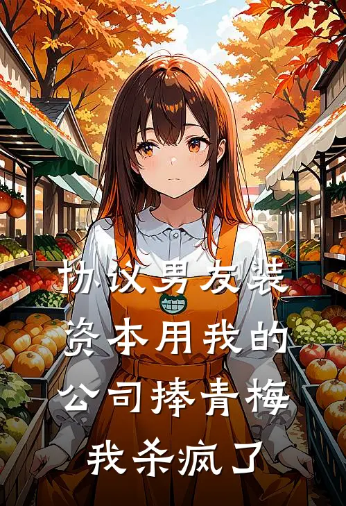 协议男友装资本用我的公司捧青梅，我杀疯了