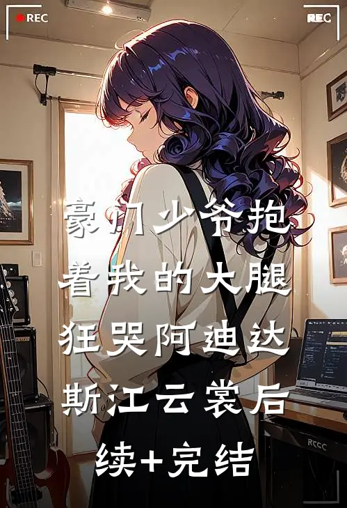 豪门少爷抱着我的大腿狂哭阿迪达斯江云裳后续+完结