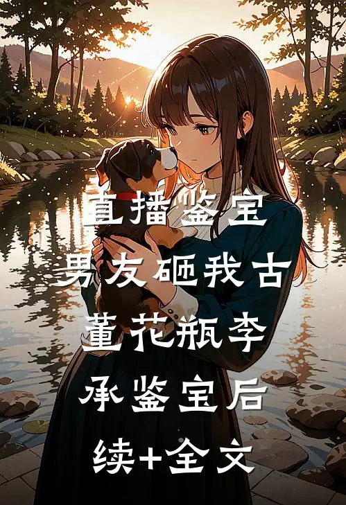 直播鉴宝，男友砸我古董花瓶李承鉴宝后续+全文