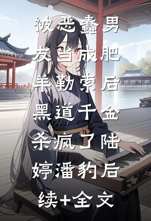 被恶蠢男友当成肥羊勒索后，黑道千金杀疯了陆婷潘豹后续+全文
