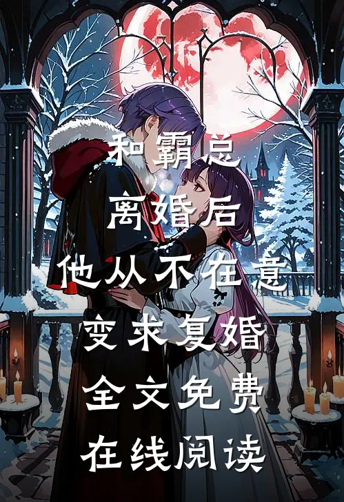和霸总离婚后，他从不在意变求复婚全文免费在线阅读