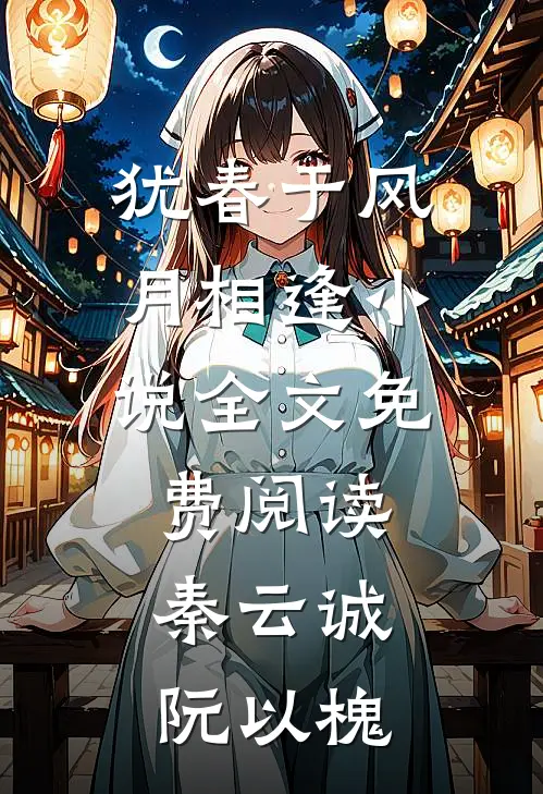 犹春于风月相逢小说全文免费阅读秦云诚阮以槐