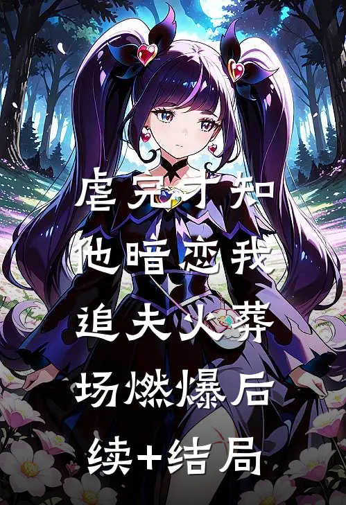 虐完才知他暗恋我，追夫火葬场燃爆后续+结局