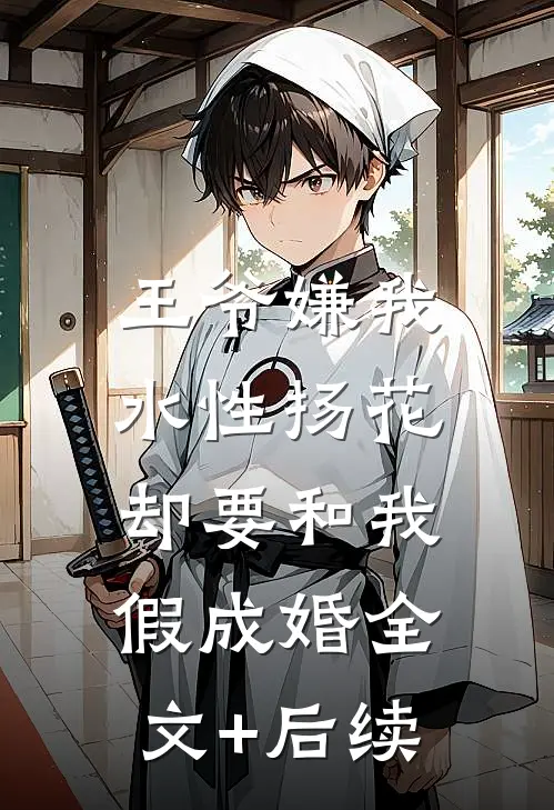 王爷嫌我水性扬花，却要和我假成婚全文+后续