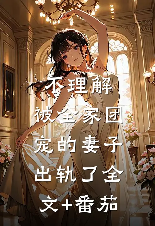 不理解，被全家团宠的妻子出轨了全文+番茄