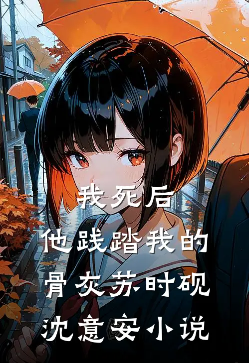我死后，他践踏我的骨灰苏时砚沈意安小说
